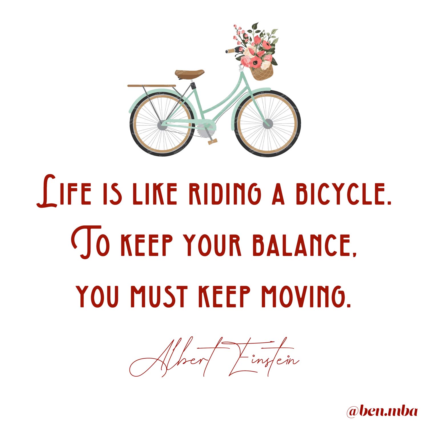 Life is like riding a bicycle. To keep your balance, you must keep moving.